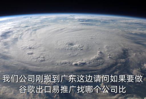 我們公司剛搬到廣東這邊請問如果要做谷歌出口易推廣找哪個(gè)公司比