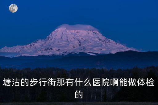 塘沽的步行街那有什么醫(yī)院啊能做體檢的