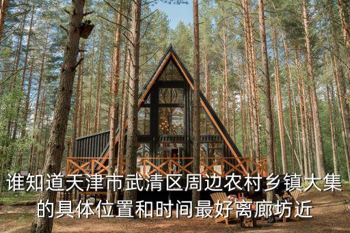 誰知道天津市武清區周邊農村鄉鎮大集的具體位置和時間最好離廊坊近