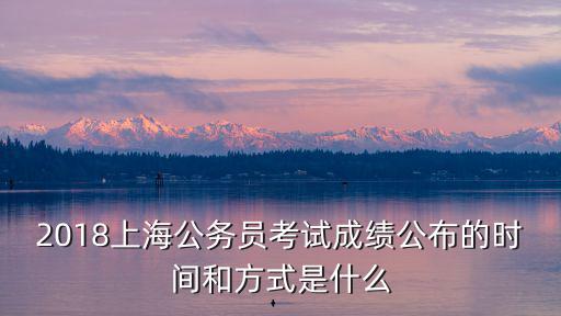 2018上海公務員考試成績公布的時間和方式是什么