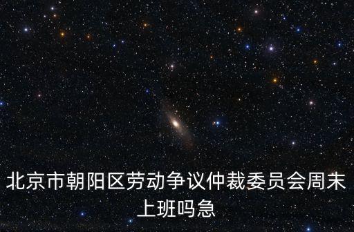 北京市朝陽區勞動爭議仲裁委員會周末上班嗎急