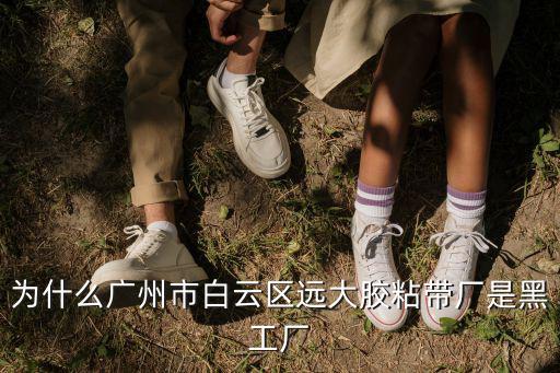 為什么廣州市白云區遠大膠粘帶廠是黑工廠