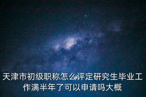 天津市專業(yè)技術(shù)人員職稱評(píng)審流程，天津市初級(jí)職稱怎么評(píng)定研究生畢業(yè)工作滿半年了可以申請(qǐng)嗎大概