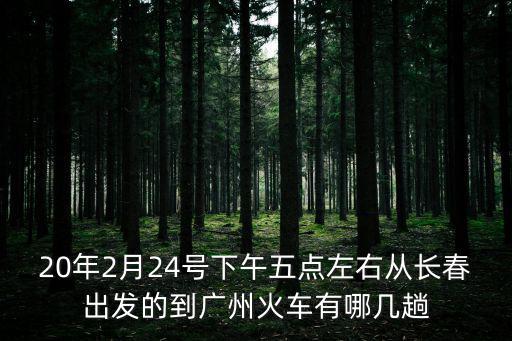 20年2月24號下午五點左右從長春出發的到廣州火車有哪幾趟