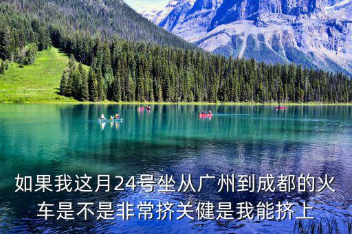如果我這月24號坐從廣州到成都的火車是不是非常擠關健是我能擠上