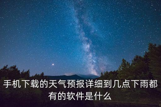 手機下載的天氣預報詳細到幾點下雨都有的軟件是什么