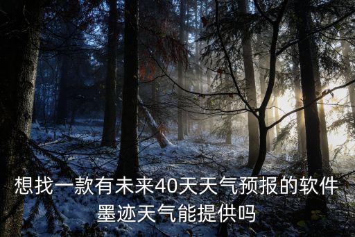想找一款有未來40天天氣預報的軟件墨跡天氣能提供嗎