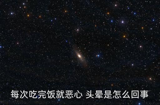每次吃完飯就惡心 頭暈是怎么回事
