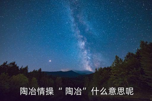  陶冶情操“ 陶冶”什么意思呢