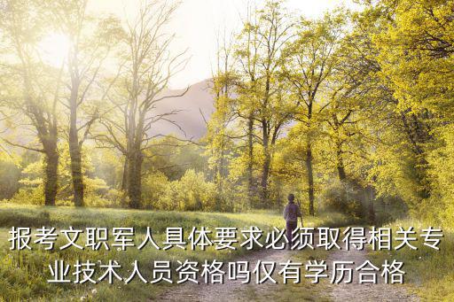 2023文職人員報考條件，報考文職軍人具體要求必須取得相關專業技術人員資格嗎僅有學歷合格