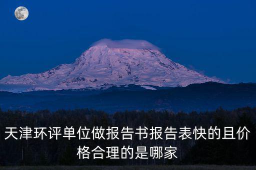 天津環評單位做報告書報告表快的且價格合理的是哪家