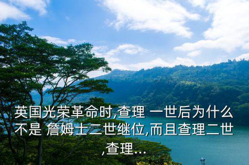 英國光榮革命時,查理 一世后為什么不是 詹姆士二世繼位,而且查理二世,查理...