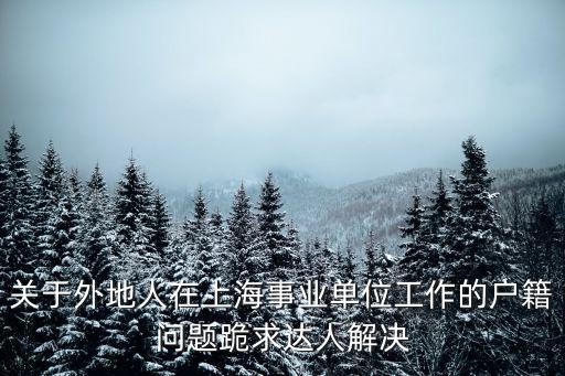 上海事業(yè)單位落戶新政策是什么，關(guān)于外地人在上海事業(yè)單位工作的戶籍問(wèn)題跪求達(dá)人解決