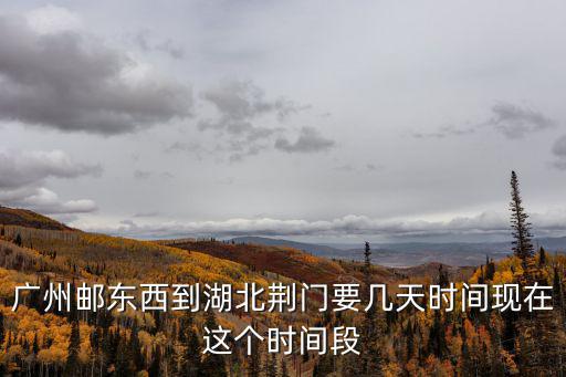 廣州郵東西到湖北荊門要幾天時間現在這個時間段