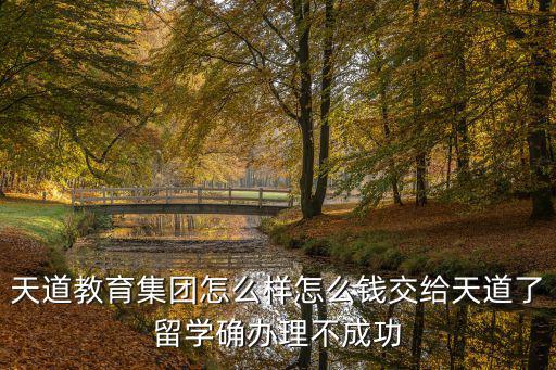 天道教育集團怎么樣怎么錢交給天道了留學確辦理不成功
