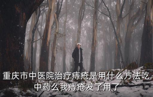 重慶市中醫院治療痔瘡是用什么方法吃中藥么我痔瘡發了用了