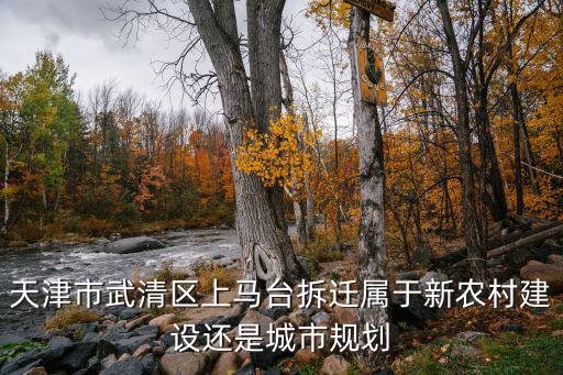 天津市規劃新農村，天津市武清區上馬臺拆遷屬于新農村建設還是城市規劃