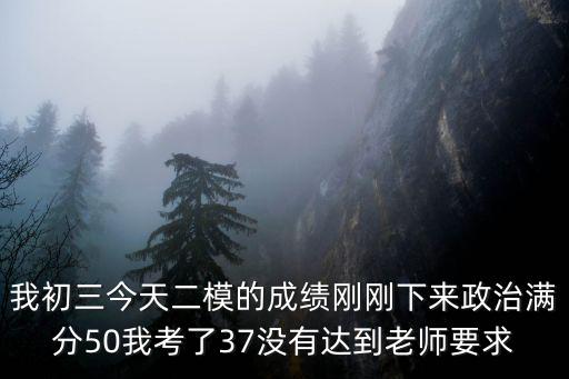 我初三今天二模的成績剛剛下來政治滿分50我考了37沒有達到老師要求