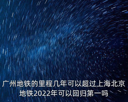 廣州地鐵的里程幾年可以超過上海北京地鐵2022年可以回歸第一嗎