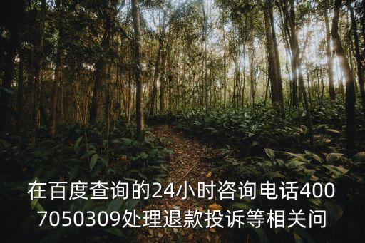 在百度查詢的24小時咨詢電話4007050309處理退款投訴等相關問
