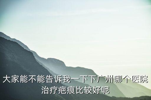 大家能不能告訴我一下下廣州哪個醫(yī)院治療疤痕比較好呢