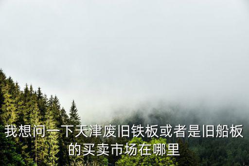 我想問一下天津廢舊鐵板或者是舊船板的買賣市場在哪里