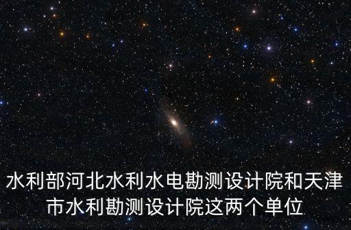 水利部河北水利水電勘測設計院和天津市水利勘測設計院這兩個單位