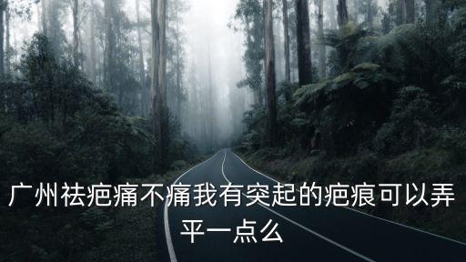 廣州疤痕必到廣州健膚，廣州祛疤痛不痛我有突起的疤痕可以弄平一點么