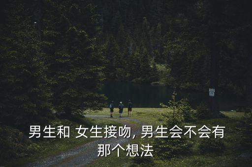 男生和 女生接吻, 男生會不會有那個想法