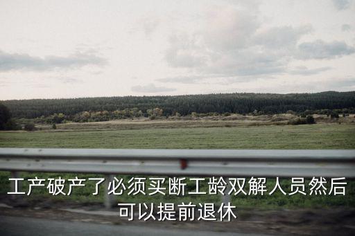 工產破產了必須買斷工齡雙解人員然后可以提前退休