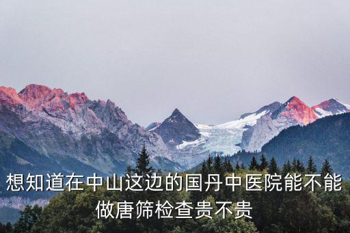 想知道在中山這邊的國丹中醫院能不能做唐篩檢查貴不貴