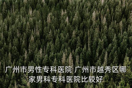 廣州市男性?？漆t院 廣州市越秀區哪家男科?？漆t院比較好