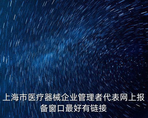 上海市二類醫(yī)療器械網(wǎng)址，上海市醫(yī)療器械企業(yè)管理者代表網(wǎng)上報(bào)備窗口最好有鏈接