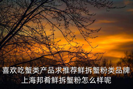 喜歡吃蟹類產(chǎn)品求推薦鮮拆蟹粉類品牌上海邦肴鮮拆蟹粉怎么樣呢