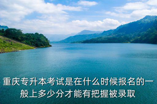 重慶專升本考試是在什么時(shí)候報(bào)名的一般上多少分才能有把握被錄取