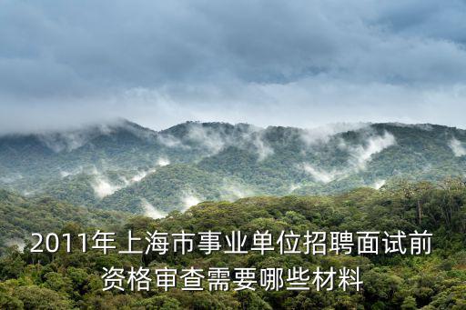 2011年上海市事業(yè)單位招聘面試前資格審查需要哪些材料