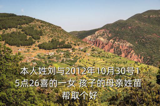 本人姓劉與2012年10月30號15點26喜的一女 孩子的母親姓苗 幫取個好
