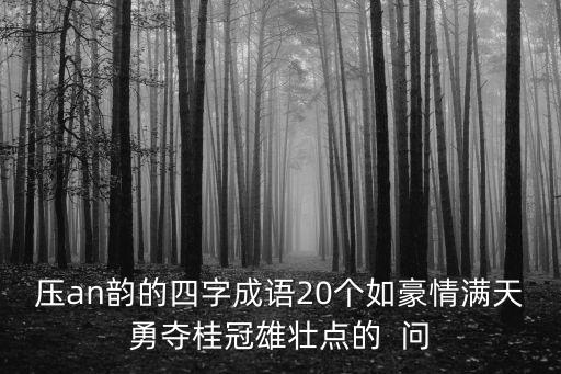 壓an韻的四字成語20個如豪情滿天勇奪桂冠雄壯點的  問