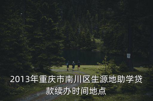 2013年重慶市南川區生源地助學貸款續辦時間地點