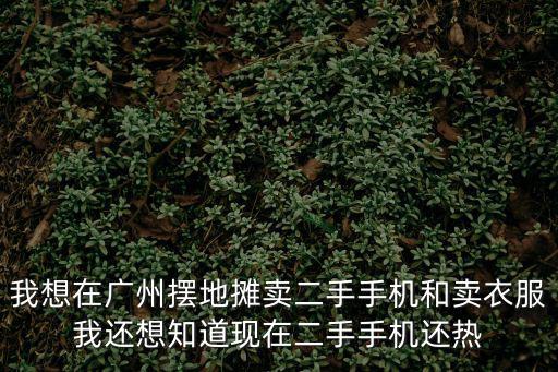 我想在廣州擺地攤賣二手手機和賣衣服我還想知道現在二手手機還熱