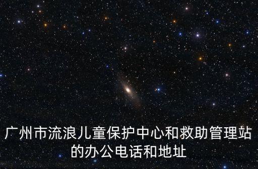 廣州市流浪兒童保護中心和救助管理站的辦公電話和地址