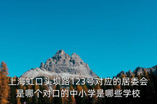 上海市中小學生居委會報道，上海虹口頭壩路123號對應的居委會是哪個對口的中小學是哪些學校