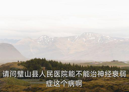 重慶市璧山人民醫院精神科，請問璧山縣人民醫院能不能治神經衰弱癥這個病啊