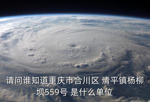 請問誰知道重慶市合川區(qū) 清平鎮(zhèn)楊柳壩559號 是什么單位