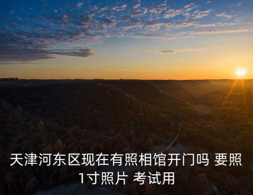 天津河東區現在有照相館開門嗎 要照1寸照片 考試用