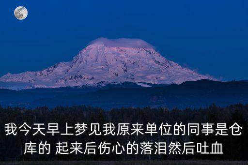 我今天早上夢見我原來單位的同事是倉庫的 起來后傷心的落淚然后吐血