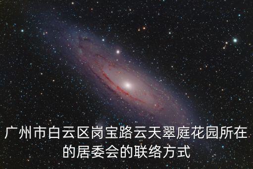 廣州市白云區(qū)崗寶路云天翠庭花園所在的居委會的聯(lián)絡(luò)方式
