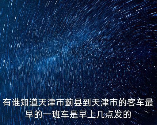 有誰知道天津市薊縣到天津市的客車最早的一班車是早上幾點發的