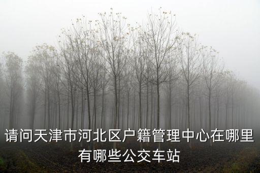 請問天津市河北區(qū)戶籍管理中心在哪里有哪些公交車站