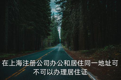 在上海注冊公司辦公和居住同一地址可不可以辦理居住證
